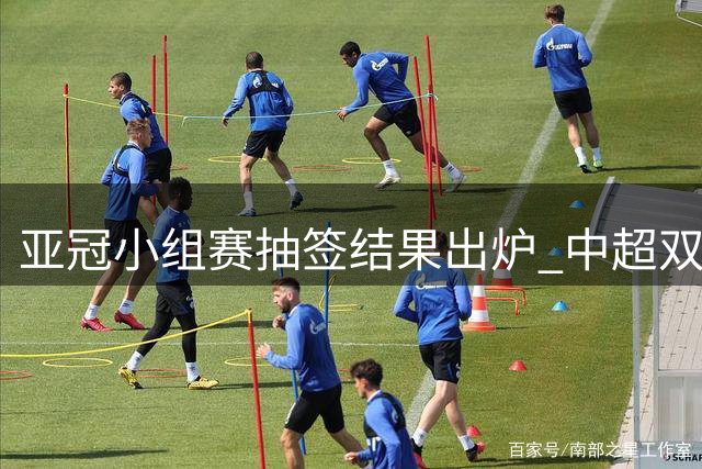 亚冠小组赛抽签结果出炉 中超双雄遭遇不同挑战