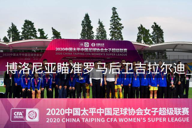 博洛尼亚瞄准罗马后卫吉拉尔迪 转会谈判尚未启动