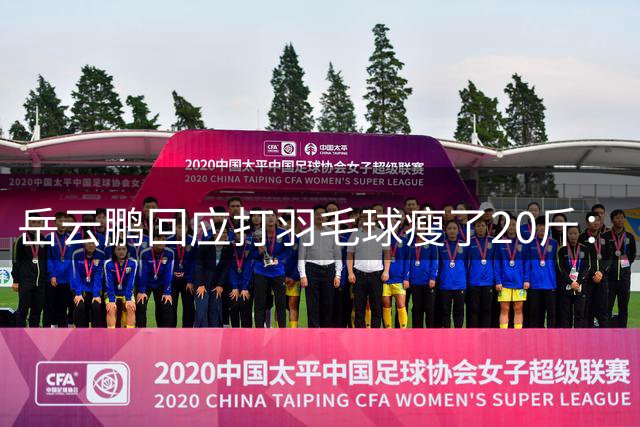 岳云鹏回应打羽毛球瘦了20斤：“打球真的能减肥，我都瘦了快20斤”