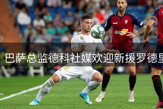 巴萨总监德科社媒欢迎新援罗德里 暗示夏窗引援未结束