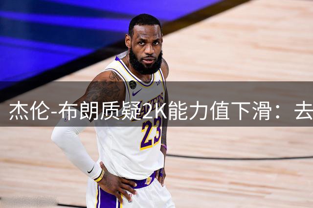 杰伦-布朗质疑2K能力值下滑：去年93分如今遭低估