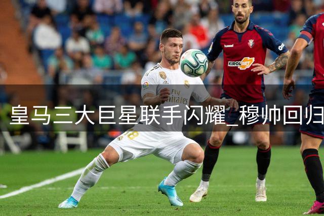 皇马三大巨星联手闪耀 穆帅回归首秀4-1大胜登顶西甲