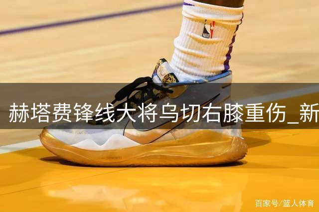 赫塔费锋线大将乌切右膝重伤 新赛季恐整季报销
