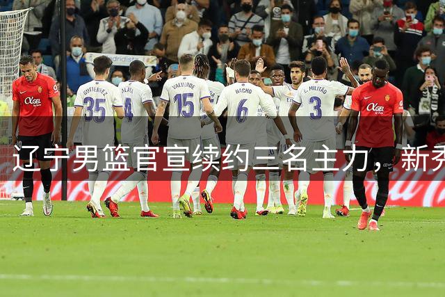 辽宁男篮官宣续约三名主力，新秀球员晋升一队