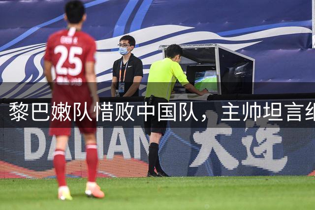 黎巴嫩队惜败中国队，主帅坦言细节决定成败